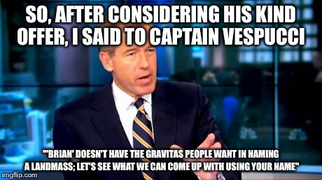 SO, AFTER CONSIDERING HIS KIND OFFER, I SAID TO CAPTAIN VESPUCCI "'BRIAN' DOESN'T HAVE THE GRAVITAS PEOPLE WANT IN NAMING A LANDMASS; LET'S  | image tagged in brian williams was there,memes | made w/ Imgflip meme maker
