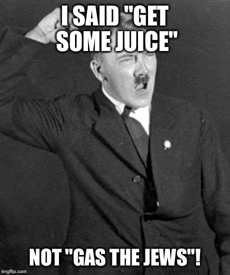 Angry Hitler | I SAID "GET SOME JUICE" NOT "GAS THE JEWS"! | image tagged in angry hitler | made w/ Imgflip meme maker