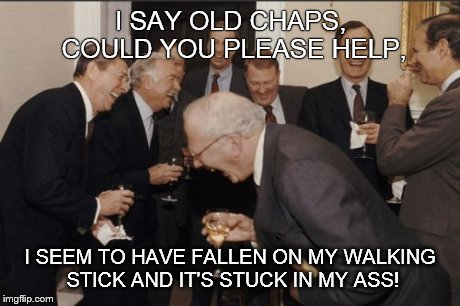 Laughing Men In Suits Meme | I SAY OLD CHAPS, COULD YOU PLEASE HELP, I SEEM TO HAVE FALLEN ON MY WALKING STICK AND IT'S STUCK IN MY ASS! | image tagged in memes,laughing men in suits | made w/ Imgflip meme maker