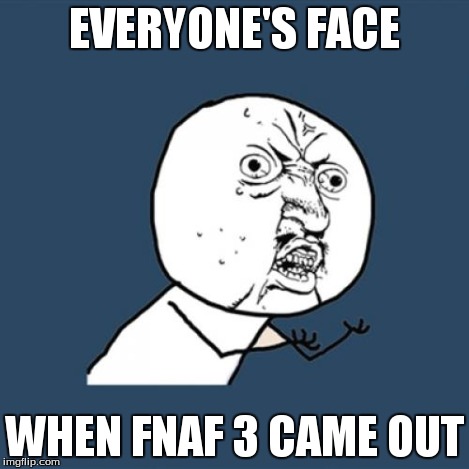 Y U No | EVERYONE'S FACE WHEN FNAF 3 CAME OUT | image tagged in memes,y u no | made w/ Imgflip meme maker