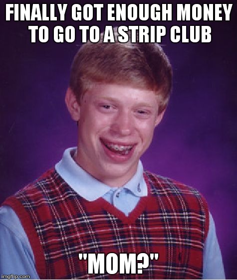 Bad Luck Brian | FINALLY GOT ENOUGH MONEY TO GO TO A STRIP CLUB "MOM?" | image tagged in memes,bad luck brian | made w/ Imgflip meme maker
