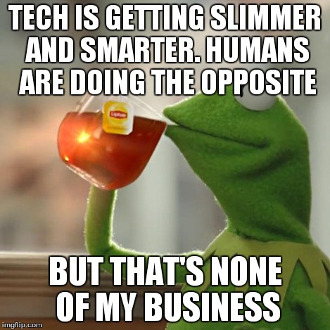 But That's None Of My Business Meme | TECH IS GETTING SLIMMER AND SMARTER. HUMANS ARE DOING THE OPPOSITE BUT THAT'S NONE OF MY BUSINESS | image tagged in memes,but thats none of my business,kermit the frog | made w/ Imgflip meme maker