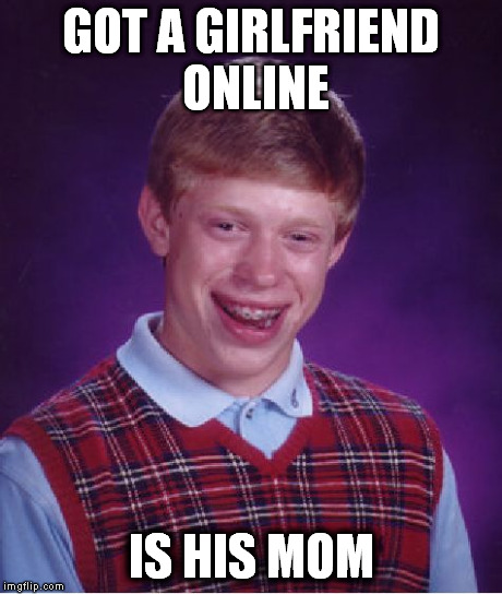 Bad Luck Brian | GOT A GIRLFRIEND ONLINE IS HIS MOM | image tagged in memes,bad luck brian | made w/ Imgflip meme maker