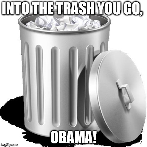 Trash can full | INTO THE TRASH YOU GO, OBAMA! | image tagged in trash can full | made w/ Imgflip meme maker