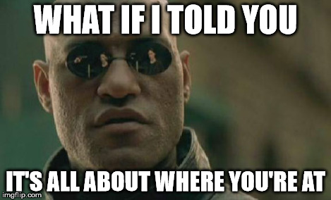 Matrix Morpheus Meme | WHAT IF I TOLD YOU IT'S ALL ABOUT WHERE YOU'RE AT | image tagged in memes,matrix morpheus | made w/ Imgflip meme maker