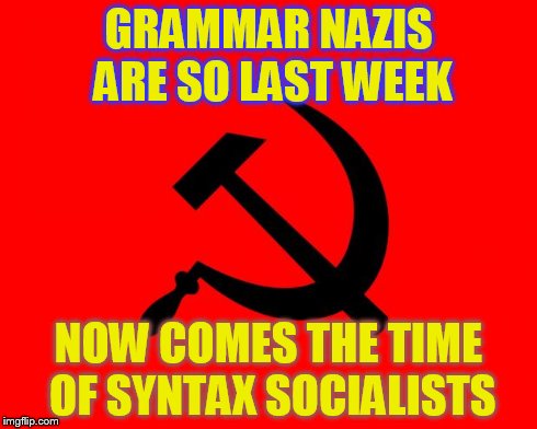socialist | GRAMMAR NAZIS ARE SO LAST WEEK NOW COMES THE TIME OF SYNTAX SOCIALISTS | image tagged in socialist | made w/ Imgflip meme maker