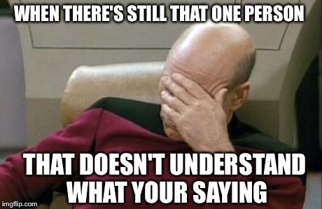 Captain Picard Facepalm | WHEN THERE'S STILL THAT ONE PERSON THAT DOESN'T UNDERSTAND WHAT YOUR SAYING | image tagged in memes,captain picard facepalm | made w/ Imgflip meme maker