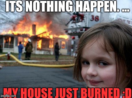 Disaster Girl | ITS NOTHING HAPPEN. ... MY HOUSE JUST BURNED :D | image tagged in memes,disaster girl | made w/ Imgflip meme maker