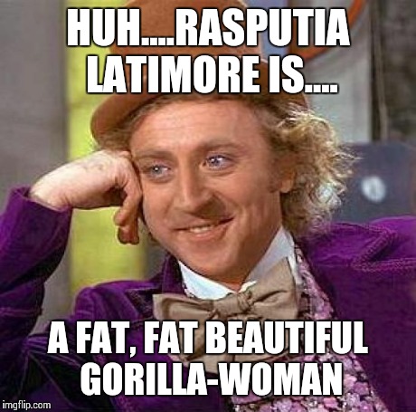 Creepy Condescending Wonka Meme | HUH....RASPUTIA LATIMORE IS.... A FAT, FAT BEAUTIFUL GORILLA-WOMAN | image tagged in memes,creepy condescending wonka | made w/ Imgflip meme maker