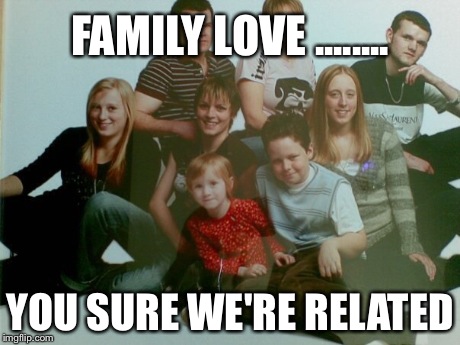 FAMILY LOVE ........ YOU SURE WE'RE RELATED | image tagged in family | made w/ Imgflip meme maker