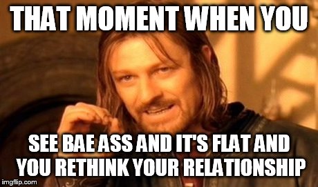 One Does Not Simply | THAT MOMENT WHEN YOU SEE BAE ASS AND IT'S FLAT AND YOU RETHINK YOUR RELATIONSHIP | image tagged in memes,one does not simply | made w/ Imgflip meme maker