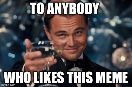 Leonardo Dicaprio Cheers | TO ANYBODY WHO LIKES THIS MEME | image tagged in memes,leonardo dicaprio cheers | made w/ Imgflip meme maker