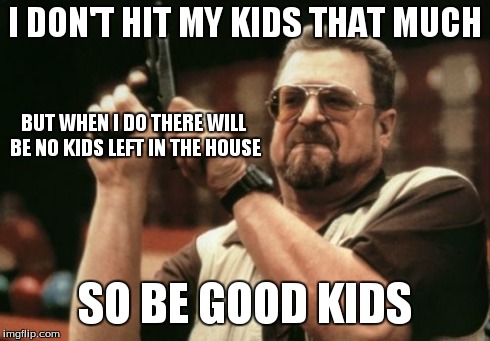 Am I The Only One Around Here | I DON'T HIT MY KIDS THAT MUCH BUT WHEN I DO THERE WILL BE NO KIDS LEFT IN THE HOUSE SO BE GOOD KIDS | image tagged in memes,am i the only one around here | made w/ Imgflip meme maker