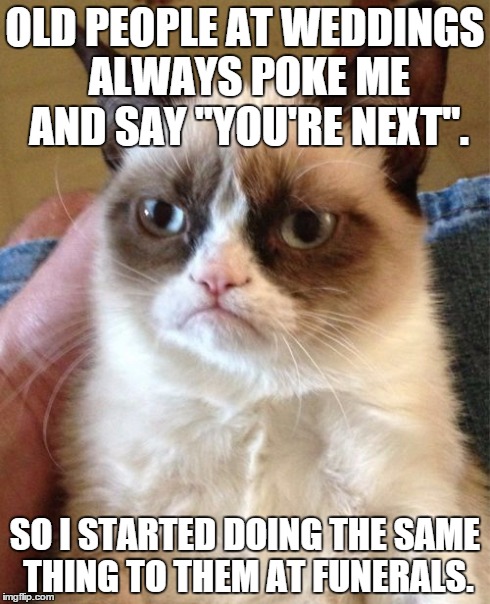 This happened to me 3 times at one wedding.
  | OLD PEOPLE AT WEDDINGS ALWAYS POKE ME AND SAY ''YOU'RE NEXT''. SO I STARTED DOING THE SAME THING TO THEM AT FUNERALS. | image tagged in memes,grumpy cat,wedding,funeral,evil,old people | made w/ Imgflip meme maker