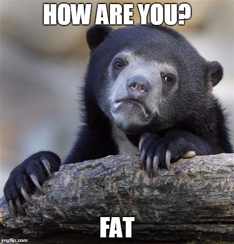 Confession Bear | HOW ARE YOU? FAT | image tagged in memes,confession bear | made w/ Imgflip meme maker