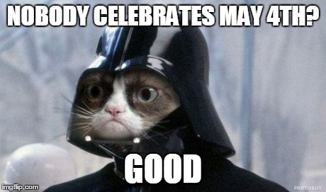 May the 4th be with you! | NOBODY CELEBRATES MAY 4TH? GOOD | image tagged in memes,grumpy cat star wars,grumpy cat,may the 4th be with you | made w/ Imgflip meme maker