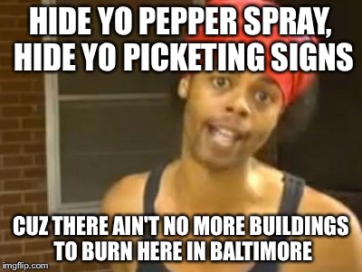 Hide Yo Kids Hide Yo Wife | HIDE YO PEPPER SPRAY, HIDE YO PICKETING SIGNS CUZ THERE AIN'T NO MORE BUILDINGS TO BURN HERE IN BALTIMORE | image tagged in memes,hide yo kids hide yo wife | made w/ Imgflip meme maker