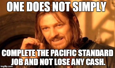 One Does Not Simply | ONE DOES NOT SIMPLY COMPLETE THE PACIFIC STANDARD JOB AND NOT LOSE ANY CASH. | image tagged in memes,one does not simply | made w/ Imgflip meme maker