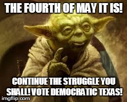 yoda | THE FOURTH OF MAY IT IS! CONTINUE THE STRUGGLE YOU SHALL! VOTE DEMOCRATIC TEXAS! | image tagged in yoda | made w/ Imgflip meme maker