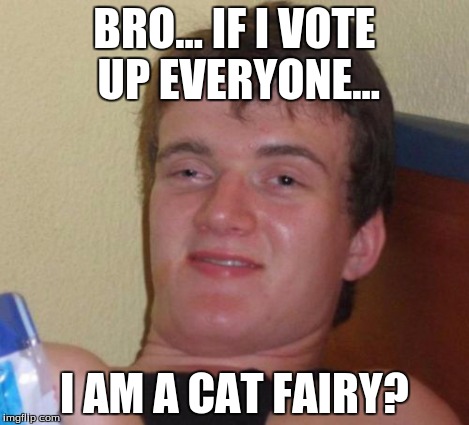 10 Guy Meme | BRO... IF I VOTE UP EVERYONE... I AM A CAT FAIRY? | image tagged in memes,10 guy | made w/ Imgflip meme maker