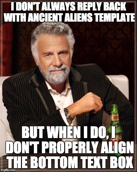 The Most Interesting Man In The World Meme | I DON'T ALWAYS REPLY BACK WITH ANCIENT ALIENS TEMPLATE BUT WHEN I DO, I DON'T PROPERLY ALIGN THE BOTTOM TEXT BOX | image tagged in memes,the most interesting man in the world | made w/ Imgflip meme maker