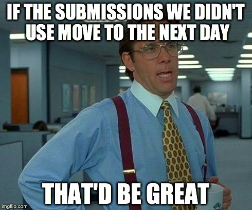 That Would Be Great Meme | IF THE SUBMISSIONS WE DIDN'T USE MOVE TO THE NEXT DAY THAT'D BE GREAT | image tagged in memes,that would be great | made w/ Imgflip meme maker