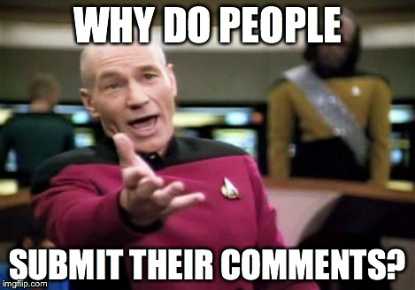 Picard Wtf | WHY DO PEOPLE SUBMIT THEIR COMMENTS? | image tagged in memes,picard wtf | made w/ Imgflip meme maker