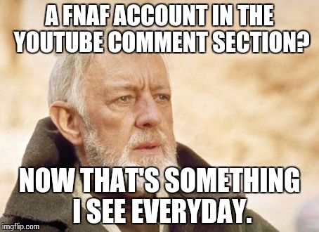 Obi Wan Kenobi | A FNAF ACCOUNT IN THE YOUTUBE COMMENT SECTION? NOW THAT'S SOMETHING I SEE EVERYDAY. | image tagged in memes,obi wan kenobi | made w/ Imgflip meme maker