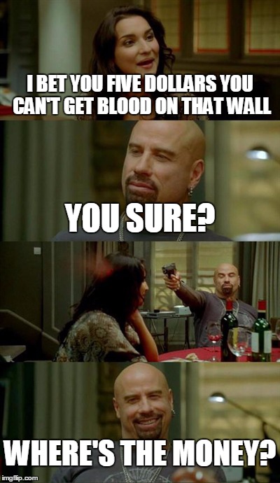 blood on that wall... easy. | I BET YOU FIVE DOLLARS YOU CAN'T GET BLOOD ON THAT WALL YOU SURE? WHERE'S THE MONEY? | image tagged in memes,skinhead john travolta | made w/ Imgflip meme maker