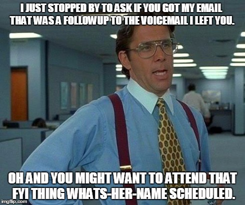 That Would Be Great | I JUST STOPPED BY TO ASK IF YOU GOT MY EMAIL THAT WAS A FOLLOWUP TO THE VOICEMAIL I LEFT YOU. OH AND YOU MIGHT WANT TO ATTEND THAT FYI THING | image tagged in memes,that would be great | made w/ Imgflip meme maker