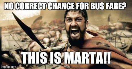 Metropolitan Atlanta Rapid Transit Authority | NO CORRECT CHANGE FOR BUS FARE? THIS IS MARTA!! | image tagged in memes,sparta leonidas | made w/ Imgflip meme maker