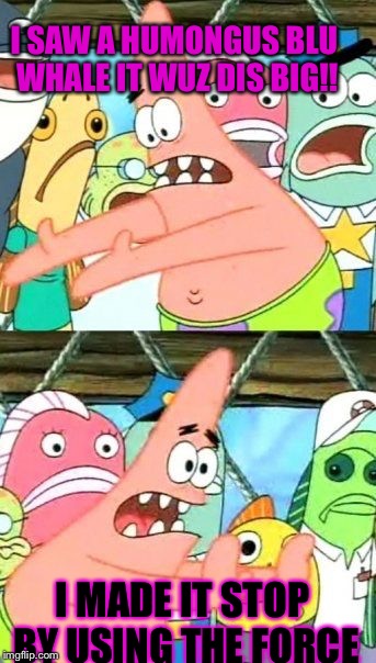 Put It Somewhere Else Patrick | I SAW A HUMONGUS BLU WHALE IT WUZ DIS BIG!! I MADE IT STOP BY USING THE FORCE | image tagged in memes,put it somewhere else patrick | made w/ Imgflip meme maker