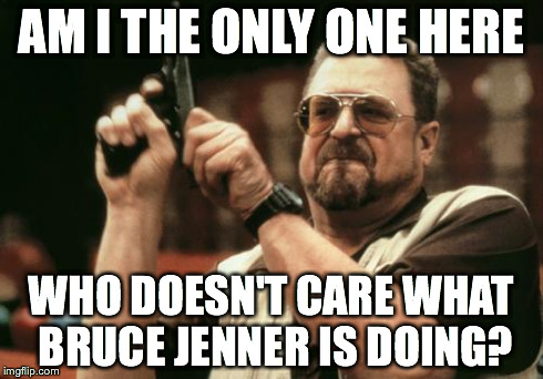 John Goodman | AM I THE ONLY ONE HERE WHO DOESN'T CARE WHAT BRUCE JENNER IS DOING? | image tagged in john goodman | made w/ Imgflip meme maker