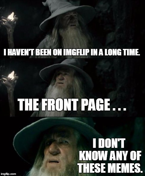 Confused Gandalf | I HAVEN'T BEEN ON IMGFLIP IN A LONG TIME. THE FRONT PAGE . . . I DON'T KNOW ANY OF THESE MEMES. | image tagged in memes,confused gandalf | made w/ Imgflip meme maker