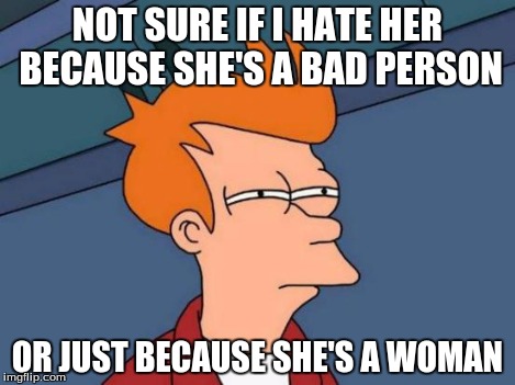 NOT SURE IF I HATE HER BECAUSE SHE'S A BAD PERSON OR JUST BECAUSE SHE'S A WOMAN | image tagged in memes,futurama fry | made w/ Imgflip meme maker