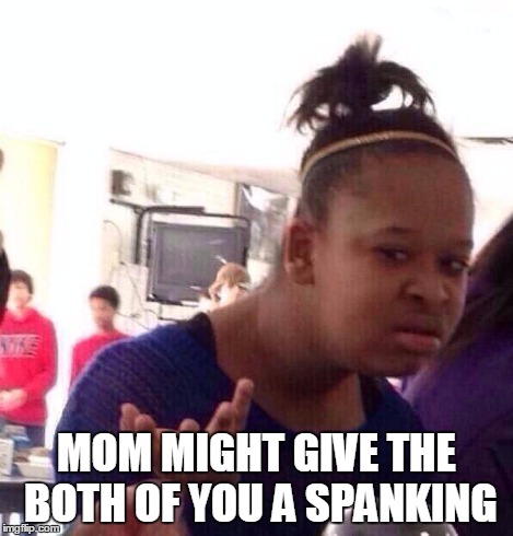 Black Girl Wat Meme | MOM MIGHT GIVE THE BOTH OF YOU A SPANKING | image tagged in memes,black girl wat | made w/ Imgflip meme maker