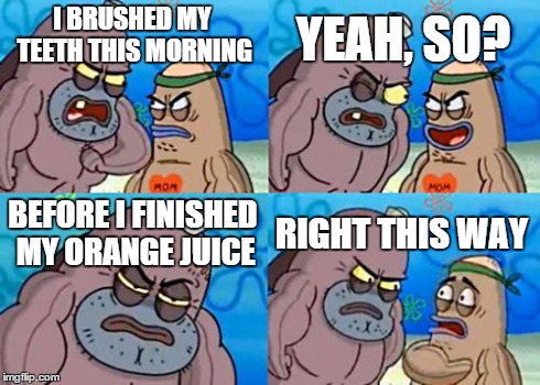 How Tough Are You | I BRUSHED MY TEETH THIS MORNING YEAH, SO? BEFORE I FINISHED MY ORANGE JUICE RIGHT THIS WAY | image tagged in memes,how tough are you | made w/ Imgflip meme maker