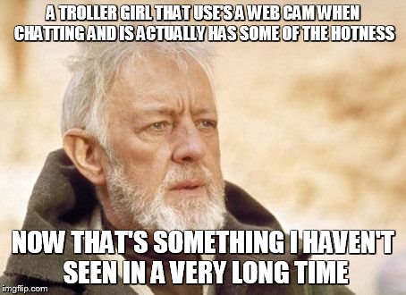 Obi Wan Kenobi Meme | A TROLLER GIRL THAT USE'S A WEB CAM WHEN CHATTING AND IS ACTUALLY HAS SOME OF THE HOTNESS NOW THAT'S SOMETHING I HAVEN'T SEEN IN A VERY LONG | image tagged in memes,obi wan kenobi | made w/ Imgflip meme maker