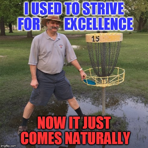Strive for excellence | I USED TO STRIVE FOR         EXCELLENCE NOW IT JUST COMES NATURALLY | image tagged in excellent,sports,disc golf,strive,excellence,naturally | made w/ Imgflip meme maker
