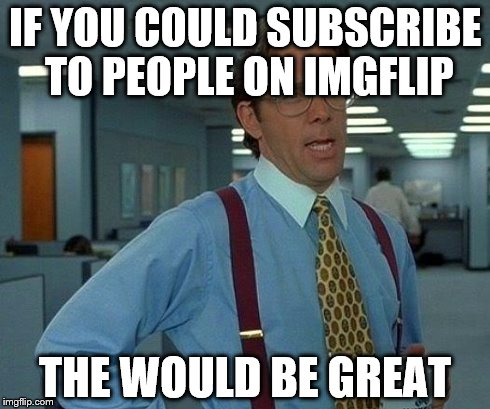 That Would Be Great Meme | IF YOU COULD SUBSCRIBE TO PEOPLE ON IMGFLIP THE WOULD BE GREAT | image tagged in memes,that would be great | made w/ Imgflip meme maker