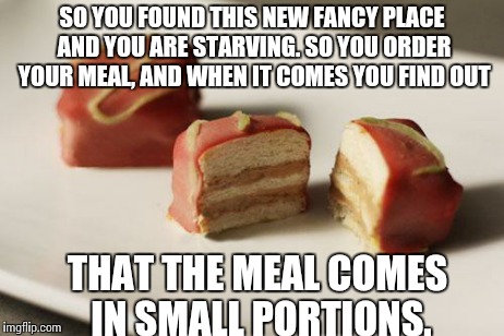 SO YOU FOUND THIS NEW FANCY PLACE AND YOU ARE STARVING. SO YOU ORDER YOUR MEAL, AND WHEN IT COMES YOU FIND OUT THAT THE MEAL COMES IN SMALL  | image tagged in small | made w/ Imgflip meme maker