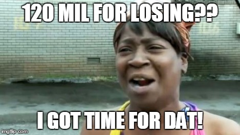 Ain't Nobody Got Time For That Meme | 120 MIL FOR LOSING?? I GOT TIME FOR DAT! | image tagged in memes,aint nobody got time for that | made w/ Imgflip meme maker