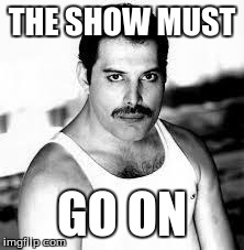 Freddie Mercury- The Show Must Go On | THE SHOW MUST GO ON | image tagged in freddiemercury,queen,freddie,mercury | made w/ Imgflip meme maker