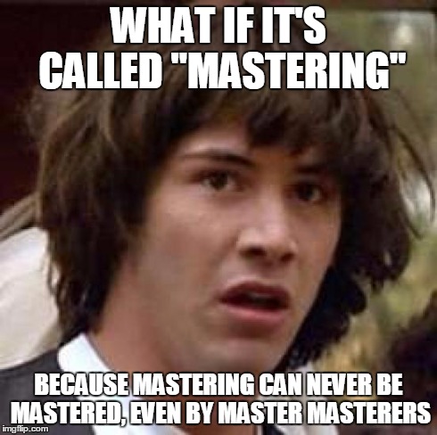 Conspiracy Keanu Meme | WHAT IF IT'S CALLED "MASTERING" BECAUSE MASTERING CAN NEVER BE MASTERED, EVEN BY MASTER MASTERERS | image tagged in memes,conspiracy keanu | made w/ Imgflip meme maker