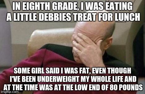 Captain Picard Facepalm Meme | IN EIGHTH GRADE, I WAS EATING A LITTLE DEBBIES TREAT FOR LUNCH SOME GIRL SAID I WAS FAT, EVEN THOUGH I'VE BEEN UNDERWEIGHT MY WHOLE LIFE AND | image tagged in memes,captain picard facepalm | made w/ Imgflip meme maker