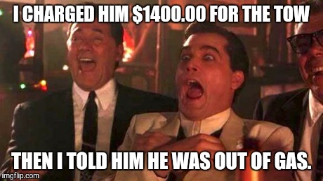 GOODFELLAS LAUGHING SCENE, HENRY HILL | I CHARGED HIM $1400.00 FOR THE TOW THEN I TOLD HIM HE WAS OUT OF GAS. | image tagged in goodfellas laughing scene henry hill | made w/ Imgflip meme maker