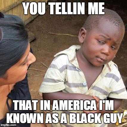 Third World Skeptical Kid Meme | YOU TELLIN ME THAT IN AMERICA I'M KNOWN AS A BLACK GUY | image tagged in memes,third world skeptical kid | made w/ Imgflip meme maker
