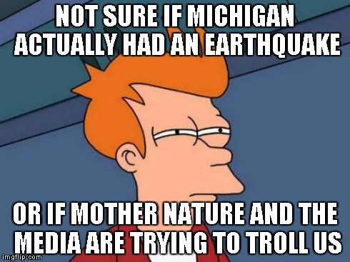 Futurama Fry Meme | NOT SURE IF MICHIGAN ACTUALLY HAD AN EARTHQUAKE OR IF MOTHER NATURE AND THE MEDIA ARE TRYING TO TROLL US | image tagged in memes,futurama fry | made w/ Imgflip meme maker