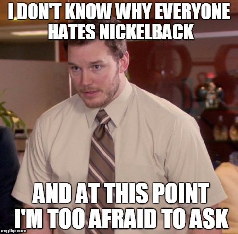 I seriously don't get it.... | I DON'T KNOW WHY EVERYONE HATES NICKELBACK AND AT THIS POINT I'M TOO AFRAID TO ASK | image tagged in memes,afraid to ask andy,music | made w/ Imgflip meme maker