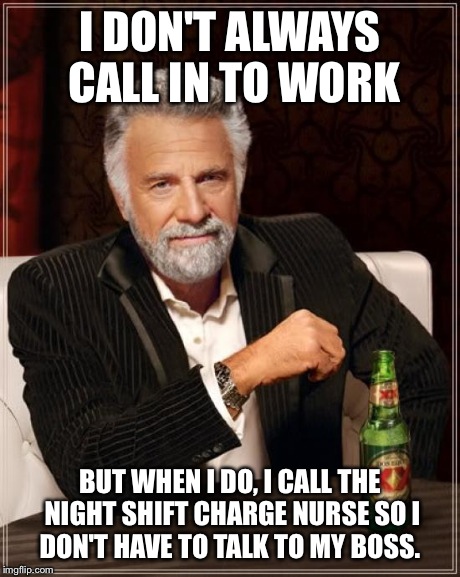 The Most Interesting Man In The World | I DON'T ALWAYS CALL IN TO WORK BUT WHEN I DO, I CALL THE NIGHT SHIFT CHARGE NURSE SO I DON'T HAVE TO TALK TO MY BOSS. | image tagged in memes,the most interesting man in the world | made w/ Imgflip meme maker